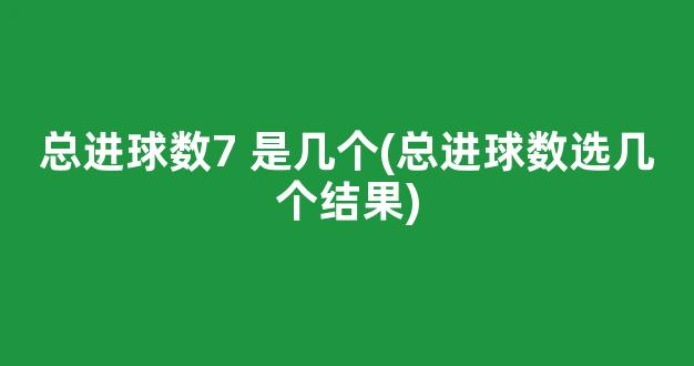 总进球数7 是几个(总进球数选几个结果)