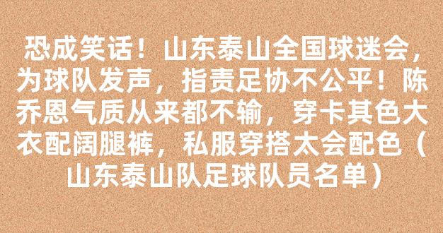 恐成笑话！山东泰山全国球迷会，为球队发声，指责足协不公平！陈乔恩气质从来都不输，穿卡其色大衣配阔腿裤，私服穿搭太会配色（山东泰山队足球队员名单）