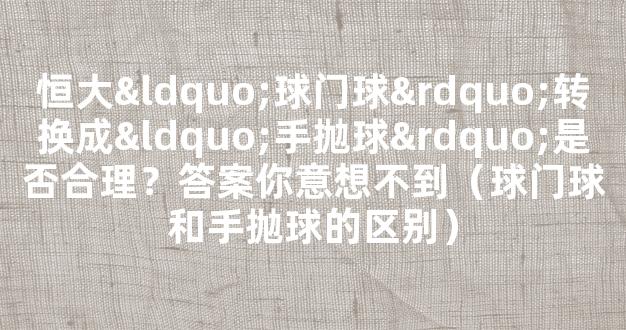 恒大“球门球”转换成“手抛球”是否合理？答案你意想不到（球门球和手抛球的区别）