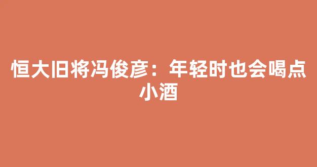 恒大旧将冯俊彦：年轻时也会喝点小酒