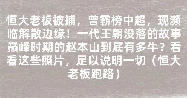 恒大老板被捕，曾霸榜中超，现濒临解散边缘！一代王朝没落的故事巅峰时期的赵本山到底有多牛？看看这些照片，足以说明一切（恒大老板跑路）