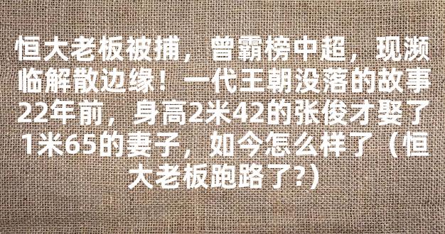 恒大老板被捕，曾霸榜中超，现濒临解散边缘！一代王朝没落的故事22年前，身高2米42的张俊才娶了1米65的妻子，如今怎么样了（恒大老板跑路了?）