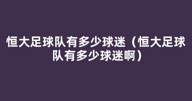 恒大足球队有多少球迷（恒大足球队有多少球迷啊）