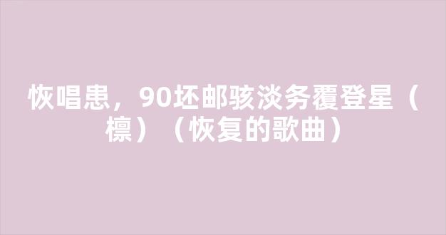 恢唱患，90坯邮骇淡务覆登星（檩）（恢复的歌曲）