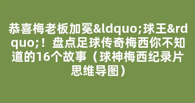 恭喜梅老板加冕“球王”！盘点足球传奇梅西你不知道的16个故事（球神梅西纪录片思维导图）