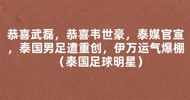 恭喜武磊，恭喜韦世豪，泰媒官宣，泰国男足遭重创，伊万运气爆棚（泰国足球明星）