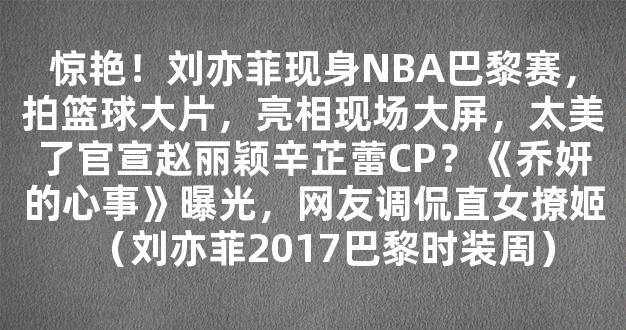 惊艳！刘亦菲现身NBA巴黎赛，拍篮球大片，亮相现场大屏，太美了官宣赵丽颖辛芷蕾CP？《乔妍的心事》曝光，网友调侃直女撩姬（刘亦菲2017巴黎时装周）