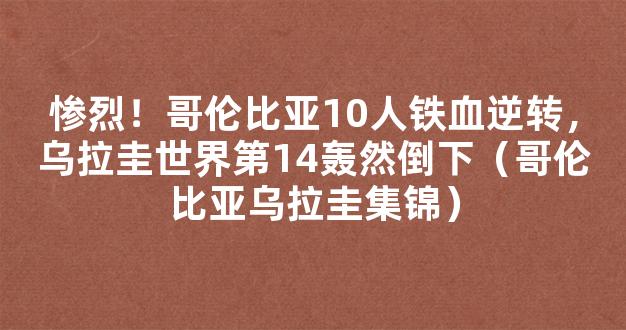 惨烈！哥伦比亚10人铁血逆转，乌拉圭世界第14轰然倒下（哥伦比亚乌拉圭集锦）