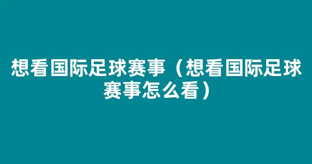 想看国际足球赛事（想看国际足球赛事怎么看）