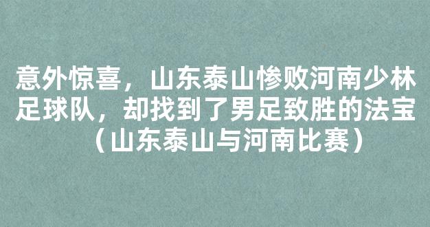 意外惊喜，山东泰山惨败河南少林足球队，却找到了男足致胜的法宝（山东泰山与河南比赛）