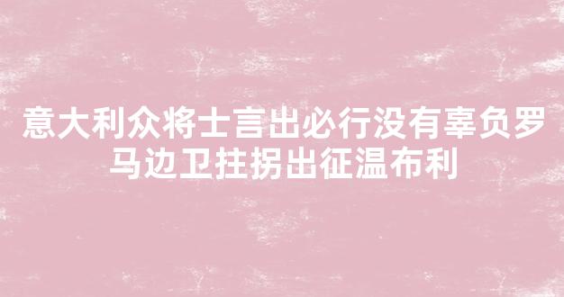 意大利众将士言出必行没有辜负罗马边卫拄拐出征温布利