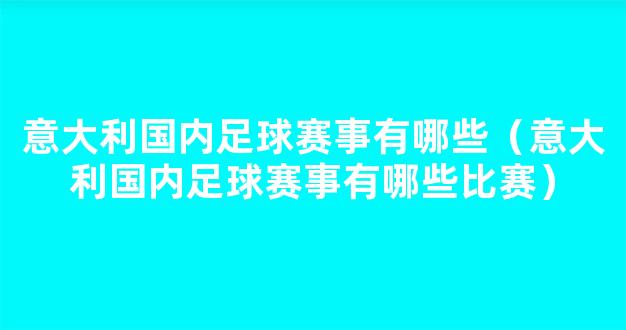 意大利国内足球赛事有哪些（意大利国内足球赛事有哪些比赛）