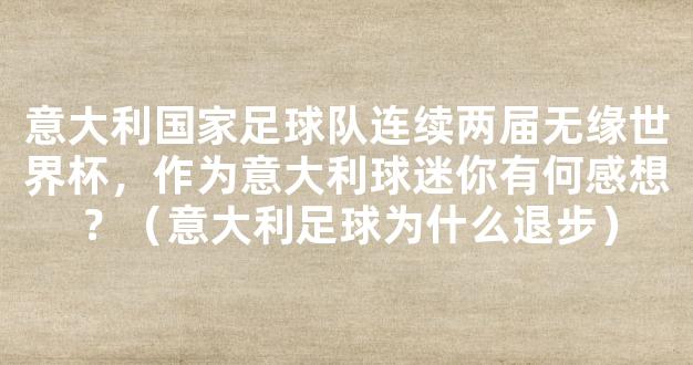 意大利国家足球队连续两届无缘世界杯，作为意大利球迷你有何感想？（意大利足球为什么退步）