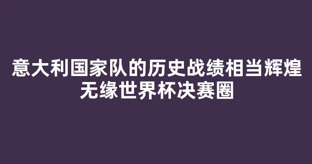 意大利国家队的历史战绩相当辉煌无缘世界杯决赛圈