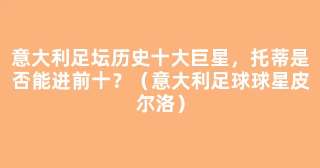 意大利足坛历史十大巨星，托蒂是否能进前十？（意大利足球球星皮尔洛）