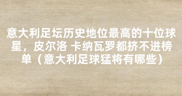 意大利足坛历史地位最高的十位球星，皮尔洛 卡纳瓦罗都挤不进榜单（意大利足球猛将有哪些）