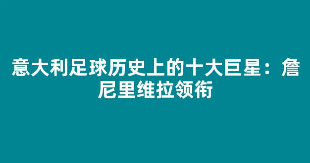 意大利足球历史上的十大巨星：詹尼里维拉领衔