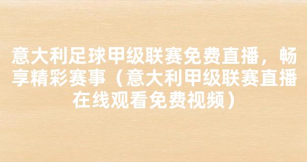 意大利足球甲级联赛免费直播，畅享精彩赛事（意大利甲级联赛直播在线观看免费视频）