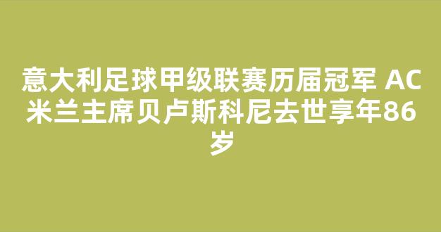 意大利足球甲级联赛历届冠军 AC米兰主席贝卢斯科尼去世享年86岁