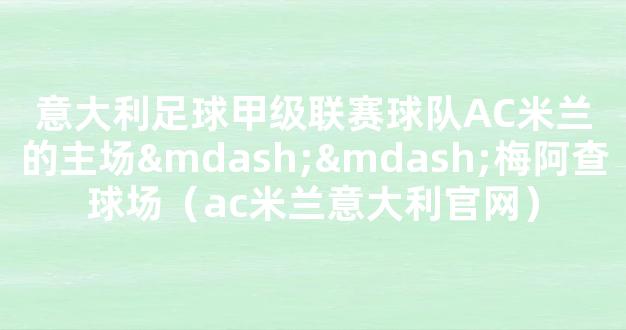 意大利足球甲级联赛球队AC米兰的主场——梅阿查球场（ac米兰意大利官网）