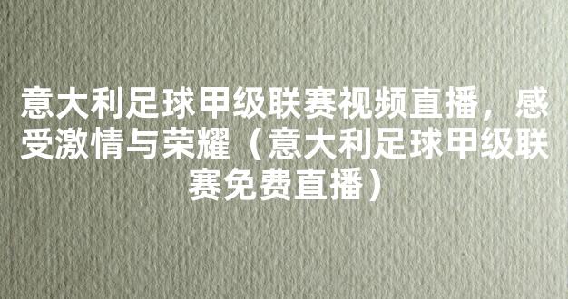 意大利足球甲级联赛视频直播，感受激情与荣耀（意大利足球甲级联赛免费直播）