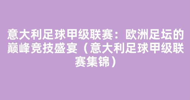 意大利足球甲级联赛：欧洲足坛的巅峰竞技盛宴（意大利足球甲级联赛集锦）