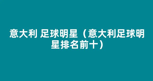 意大利 足球明星（意大利足球明星排名前十）