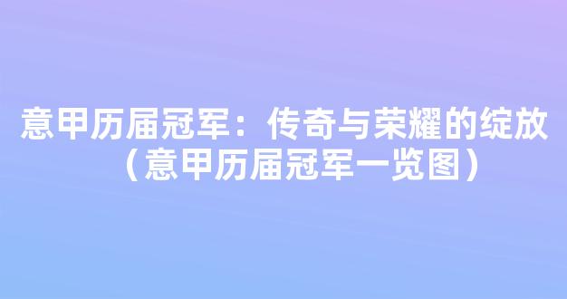 意甲历届冠军：传奇与荣耀的绽放（意甲历届冠军一览图）