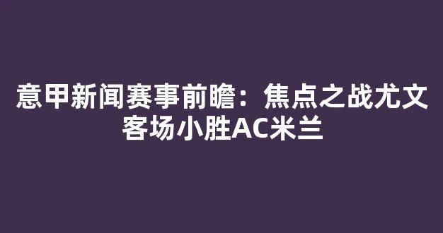 意甲新闻赛事前瞻：焦点之战尤文客场小胜AC米兰