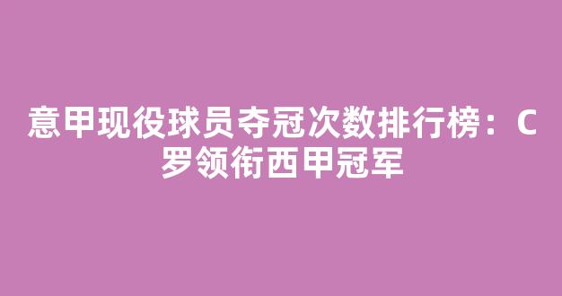 意甲现役球员夺冠次数排行榜：C罗领衔西甲冠军