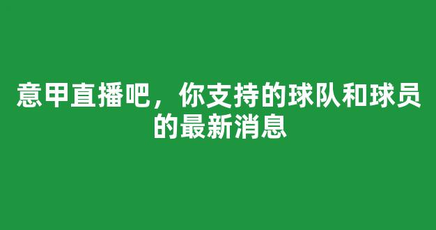 意甲直播吧，你支持的球队和球员的最新消息