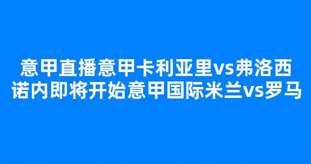 意甲直播意甲卡利亚里vs弗洛西诺内即将开始意甲国际米兰vs罗马