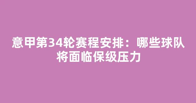 意甲第34轮赛程安排：哪些球队将面临保级压力