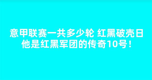 意甲联赛一共多少轮 红黑破壳日他是红黑军团的传奇10号！