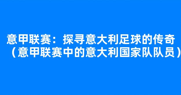 意甲联赛：探寻意大利足球的传奇（意甲联赛中的意大利国家队队员）