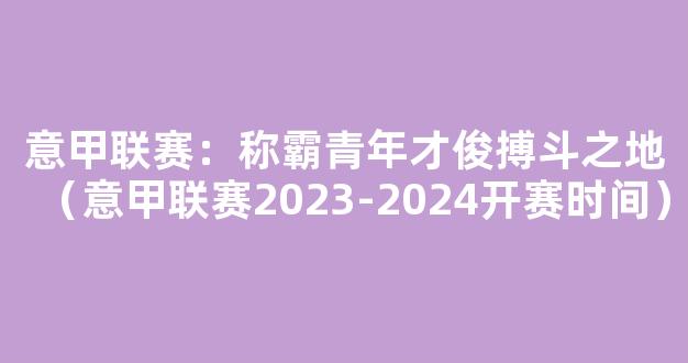 意甲联赛：称霸青年才俊搏斗之地（意甲联赛2023-2024开赛时间）