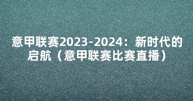 意甲联赛2023-2024：新时代的启航（意甲联赛比赛直播）