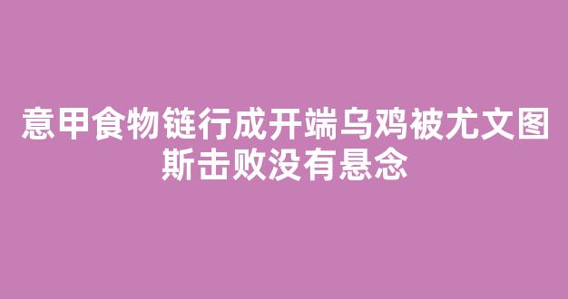 意甲食物链行成开端乌鸡被尤文图斯击败没有悬念