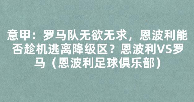 意甲：罗马队无欲无求，恩波利能否趁机逃离降级区？恩波利VS罗马（恩波利足球俱乐部）