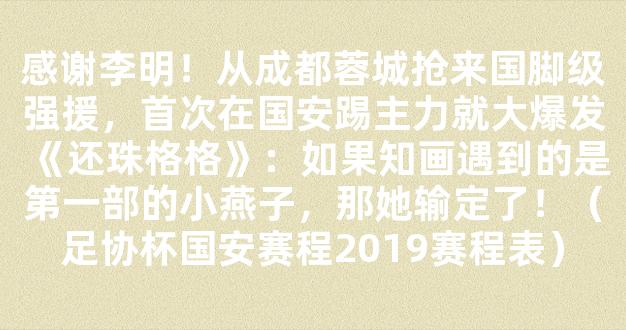 感谢李明！从成都蓉城抢来国脚级强援，首次在国安踢主力就大爆发《还珠格格》：如果知画遇到的是第一部的小燕子，那她输定了！（足协杯国安赛程2019赛程表）