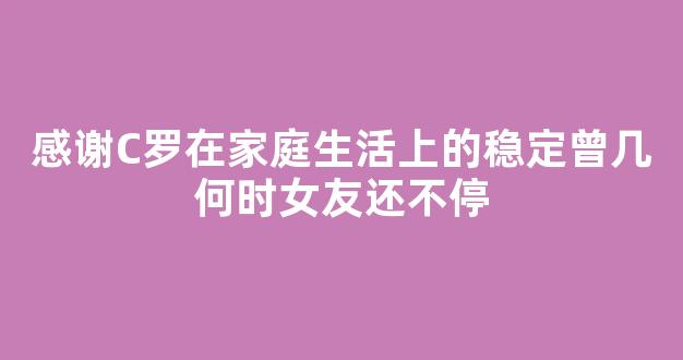 感谢C罗在家庭生活上的稳定曾几何时女友还不停