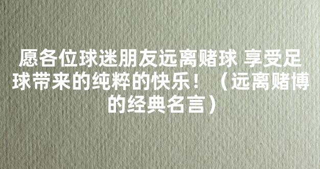 愿各位球迷朋友远离赌球 享受足球带来的纯粹的快乐！（远离赌博的经典名言）