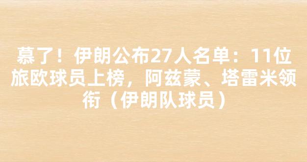 慕了！伊朗公布27人名单：11位旅欧球员上榜，阿兹蒙、塔雷米领衔（伊朗队球员）