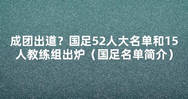 成团出道？国足52人大名单和15人教练组出炉（国足名单简介）