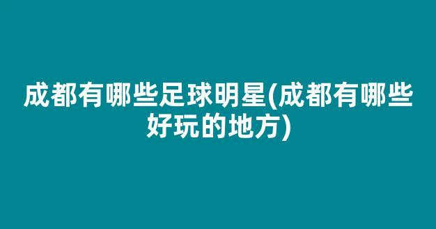 成都有哪些足球明星(成都有哪些好玩的地方)