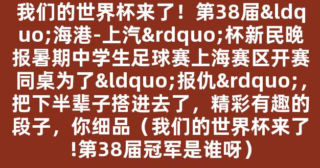 我们的世界杯来了！第38届“海港-上汽”杯新民晚报暑期中学生足球赛上海赛区开赛同桌为了“报仇”，把下半辈子搭进去了，精彩有趣的段子，你细品（我们的世界杯来了!第38届冠军是谁呀）