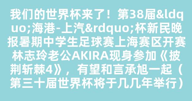 我们的世界杯来了！第38届“海港-上汽”杯新民晚报暑期中学生足球赛上海赛区开赛林志玲老公AKIRA现身参加《披荆斩棘4》，有望和言承旭一起（第三十届世界杯将于几几年举行）