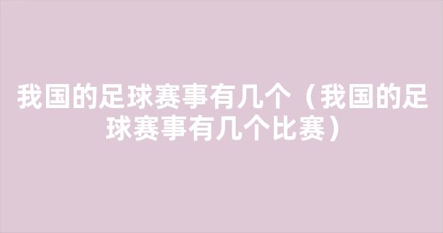 我国的足球赛事有几个（我国的足球赛事有几个比赛）