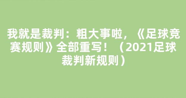 我就是裁判：粗大事啦，《足球竞赛规则》全部重写！（2021足球裁判新规则）