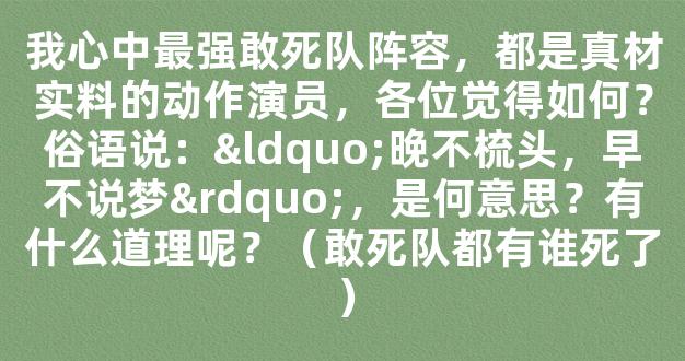 我心中最强敢死队阵容，都是真材实料的动作演员，各位觉得如何？俗语说：“晚不梳头，早不说梦”，是何意思？有什么道理呢？（敢死队都有谁死了）